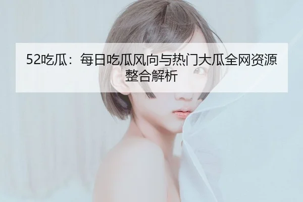 52吃瓜：每日吃瓜风向与热门大瓜全网资源整合解析