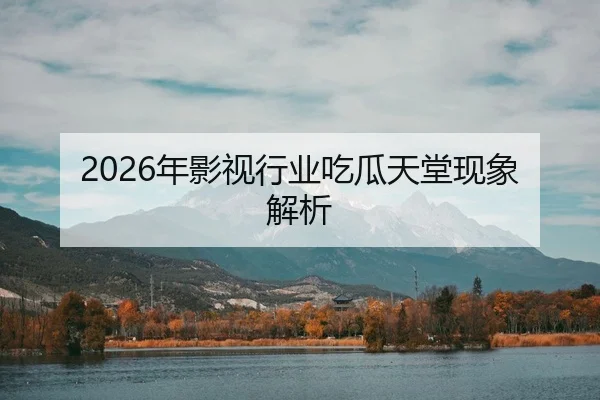 2026年影视行业吃瓜天堂现象解析